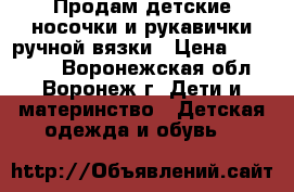Продам детские носочки и рукавички ручной вязки › Цена ­ 100-150 - Воронежская обл., Воронеж г. Дети и материнство » Детская одежда и обувь   